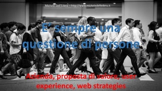 E’ sempre una
questione di persone
Azienda, proposta di valore, user
experience, web strategies
Michele Dell’Edera – http://www.micheledelledera.it
 