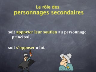 Le rôle des
   personnages secondaires


soit apporter leur soutien au personnage
  principal,

soit s’opposer à lui.
 