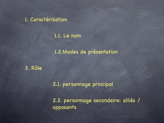 1. Caractérisation

            1.1. Le nom

            1.2.Modes de présentation

2. Rôle

           2.1. personnage principal

           2.2. personnage secondaire: alliés /
           opposants
 