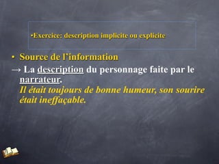 •Exercice: description implicite ou explicite


• Source de l’information
→ La description du personnage faite par le
  narrateur.
  Il était toujours de bonne humeur, son sourire
  était ineffaçable.
 