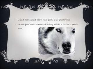 - Grand- mère, grand- mère! Mais que tu as de grands yeux!
- Ils sont pour mieux te voir – dit le loup imitant la voix de la grand-
mère.
 