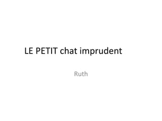 LE PETIT chat imprudent

           Ruth
 
