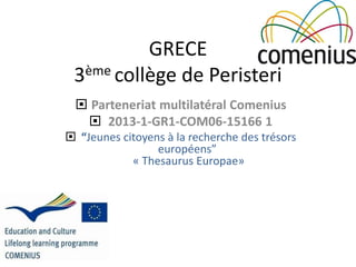 GRECE
3ème collège de Peristeri
 Parteneriat multilatéral Comenius
 2013-1-GR1-COM06-15166 1
 “Jeunes citoyens à la recherche des trésors
européens”
« Thesaurus Europae»
 
