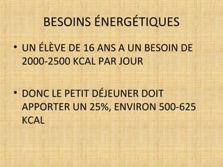 BESOINS ÉNERGÉTIQUES
• UN ÉLÈVE DE 16 ANS A UN BESOIN DE
2000-2500 KCAL PAR JOUR
• DONC LE PETIT DÉJEUNER DOIT
APPORTER UN 25%, ENVIRON 500-625
KCAL
 