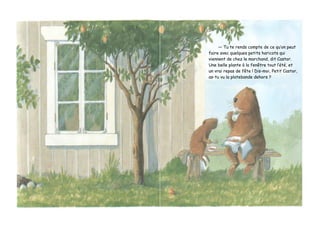 — Tu te rends compte de ce qu’on peut
faire avec quelques petits haricots qui
viennent de chez le marchand, dit Castor.
Une belle plante à la fenêtre tout l’été, et
un vrai repas de fête ! Dis-moi, Petit Castor,
as-tu vu la platebande dehors ?
 