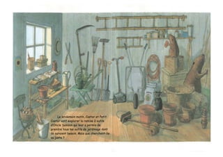 Le lendemain matin, Castor et Petit
Castor vont explorer la remise à outils
d’Oncle Samson qui leur a permis de
prendre tous les outils de jardinage dont
ils auraient besoin. Mais que cherchent-ils
au juste ?
 