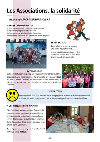 - 8 -
LE PUY DU FOU
Dans la joie et la bonne humeur,
une féérie nous attendait …..
divers spectacles grandioses et des
aventures à vivre dans le parc dont
tout le monde se souviendra
OCTOBRE ROSE
Cette année fut compliquée pour l’organisation d’OCTOBRE ROSE.
Cependant, une marche animée fut organisée le 11 octobre 2020
au bois St Pierre à Auchel, les inscriptions étaient nécessaires, le
nombre de personnes étant limité pour respecter le protocole
sanitaire.
Association SPORT-CULTURE-LOISIRS
MARCHE DU LUNDI MATIN
La marche nordique a repris début septembre
en respectant le protocole sanitaire.
Un 2ème groupe a été créé afin de rendre
accessible les parcours aux personnes moins rapides.
EFFET COVID
Les différentes ASSOCIATIONS de notre village sont en « stand-by » depuis le début du
confinement et les programmes concoctés par les organisateurs ont été annulés en
2020.
Dès l’entrée en vigueur du déconfinement, la
nouvelle équipe municipale s’est attelée à la
préparation et à la distribution (pour chaque
foyer), des masques provenant des dotations
de la région et du département ainsi que ceux
offerts par la Commune.
De la rigueur dans la préparation, afin de pré-
server la santé de tous !
A vos masques ! Prêts ? Partez !
Les Associations, la solidarité
 