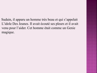 Sudain, il apparu un homme très beau et qui s’appelait
L’idole Des Jeunes. Il avait écouté ses pleurs et il avait
venu pour l’aider. Cet homme était comme un Genie
magique.
 