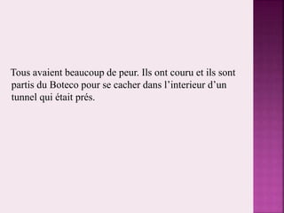 Tous avaient beaucoup de peur. Ils ont couru et ils sont
partis du Boteco pour se cacher dans l’interieur d’un
tunnel qui était prés.
 