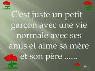 C'est juste un petit
garçon avec une vie
  normale avec ses
amis et aime sa mère
   et son père ......
                   Fin…
 
