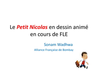 Le Petit Nicolas en dessin animé
en cours de FLE
Sonam Wadhwa
Alliance Française de Bombay
 