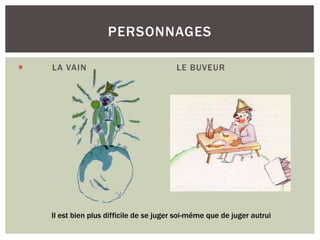  LA VAIN LE BUVEUR
PERSONNAGES
Il est bien plus difficile de se juger soi-même que de juger autrui
 