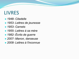 LIVRES
● 1948- Citadelle
● 1953- Lettres de jeunesse
● 1953- Carnets
● 1955- Lettres à sa mère
● 1982- Écrits de guerre
● 2007- Manon, danseuse
● 2008- Lettres à l'inconnue
 
