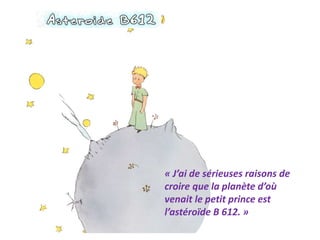 « J’ai de sérieuses raisons de
croire que la planète d’où
venait le petit prince est
l’astéroïde B 612. »
 