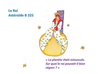 Le Roi
Astéroïde B 325
« La planète était minuscule.
Sur quoi le roi pouvait-il bien
régner ? »
 