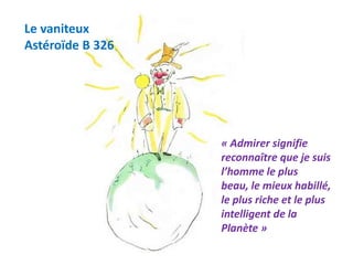 Le vaniteux
Astéroïde B 326
« Admirer signifie
reconnaître que je suis
l’homme le plus
beau, le mieux habillé,
le plus riche et le plus
intelligent de la
Planète »
 