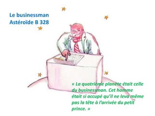 Le businessman
Astéroïde B 328
« La quatrième planète était celle
du businessman. Cet homme
était si occupé qu’il ne leva même
pas la tête à l’arrivée du petit
prince. »
 