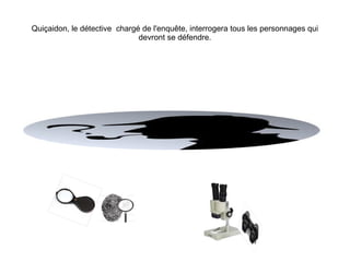 Quiçaidon, le détective chargé de l'enquête, interrogera tous les personnages qui
devront se défendre.
 