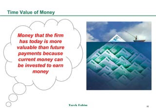 Time Value of Money



   Money that the firm
    has today is more
   valuable than future
   payments because
   current money can
   be invested to earn
          money




                          Tarek Fahim   62
 