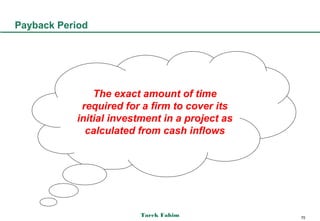 Payback Period




               The exact amount of time
            required for a firm to cover its
           initial investment in a project as
             calculated from cash inflows




                        Tarek Fahim             70
 