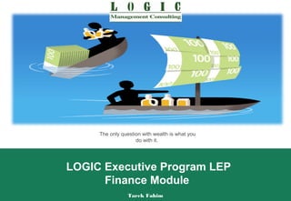 The only question with wealth is what you
                    do with it.




LOGIC Executive Program LEP
      Finance Module
                 Tarek Fahim
 
