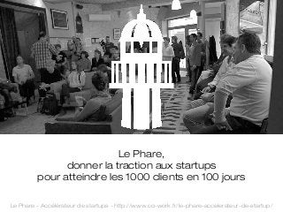 Le Phare,
donner la traction aux startups
pour atteindre les 1000 clients en 100 jours
Le Phare - Accélérateur de startups - http://www.co-work.fr/le-phare-accelerateur-de-startup/

 