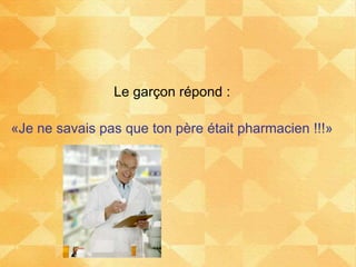 Le garçon répond :
«Je ne savais pas que ton père était pharmacien !!!»
 