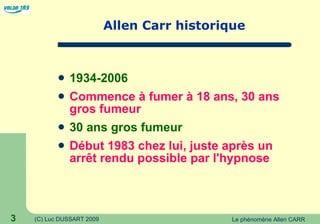 Allen Carr historique 1934-2006 Commence à fumer à 18 ans, 30 ans gros fumeur 30 ans gros fumeur Début 1983 chez lui, juste après un arrêt rendu possible par l'hypnose 
