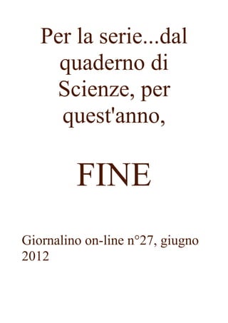 Per la serie...dal
     quaderno di
    Scienze, per
     quest'anno,

         FINE
Giornalino on-line n°27, giugno
2012
 