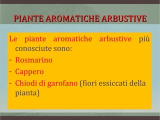 PIANTE AROMATICHE ARBUSTIVE

Le piante aromatiche arbustive più
  conosciute sono:
- Rosmarino
- Cappero
- Chiodi di garofano (fiori essiccati della
  pianta)
 