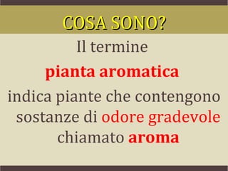 COSA SONO?
          Il termine
     pianta aromatica
indica piante che contengono
 sostanze di odore gradevole
       chiamato aroma
 