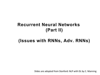 Recurrent Neural Networks
(Part II)
(Issues with RNNs, Adv. RNNs)
Slides are adopted from Stanford: NLP with DL by C. Manning
 