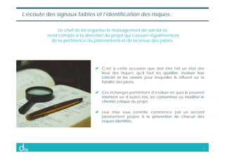 11
L’écoute des signaux faibles et l’identification des risques :
Le chef de lot organise le management de son lot et
rend...