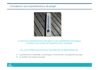 14
L’incidence sur la performance du projet
Le directeur du projet peut enfin grâce à la consolidation des risques
constru...