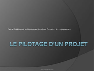 Le pilotage d’un projet Pascal Kufel Conseil en Ressources Humaines, Formation, Accompagnement www.pascalkufel.com 