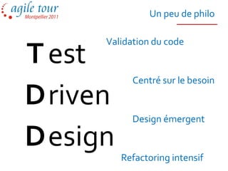 Un peu de philo

     Validation du code
T est
           Centré sur le besoin

D riven
           Design émergent

D evelopment
  esign Refactoring intensif
 