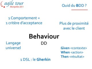 Quid du BDD ?


  1 Comportement =
1 critère d’acceptance       Plus de proximité
                               avec le client

             Behaviour
Langage              DD
universel                    Given <contexte>
                             When <action>
                             Then <résultat>
        1 DSL : le Gherkin
 