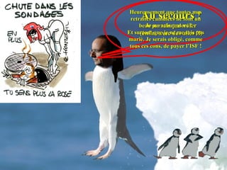 Heureusement que toutes mes
     Au secours !
 retraites cumulées ne font un
        Je ne sais pas voler
     beau parachute doré !
Et surtout que je ne me suis pas
     (enfin, avec des ailes !!)
marié. Je serais obligé, comme
 tous ces cons, de payer l’ISF !
 