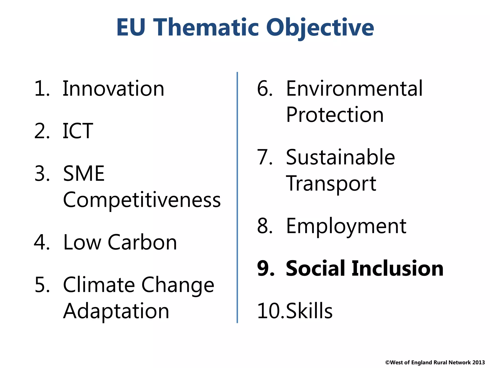 ©West of England Rural Network 2013
EU Thematic Objective
1. Innovation
2. ICT
3. SME
Competitiveness
4. Low Carbon
5. Climate Change
Adaptation
6. Environmental
Protection
7. Sustainable
Transport
8. Employment
9. Social Inclusion
10.Skills
 