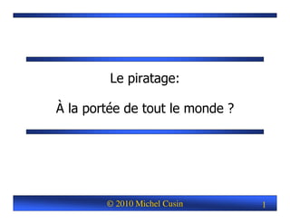 © 2010 Michel Cusin 1
Le piratage:
À la portée de tout le monde ?
 