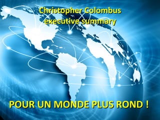 Christopher Colombus
      executive summary




POUR UN MONDE PLUS ROND !
 