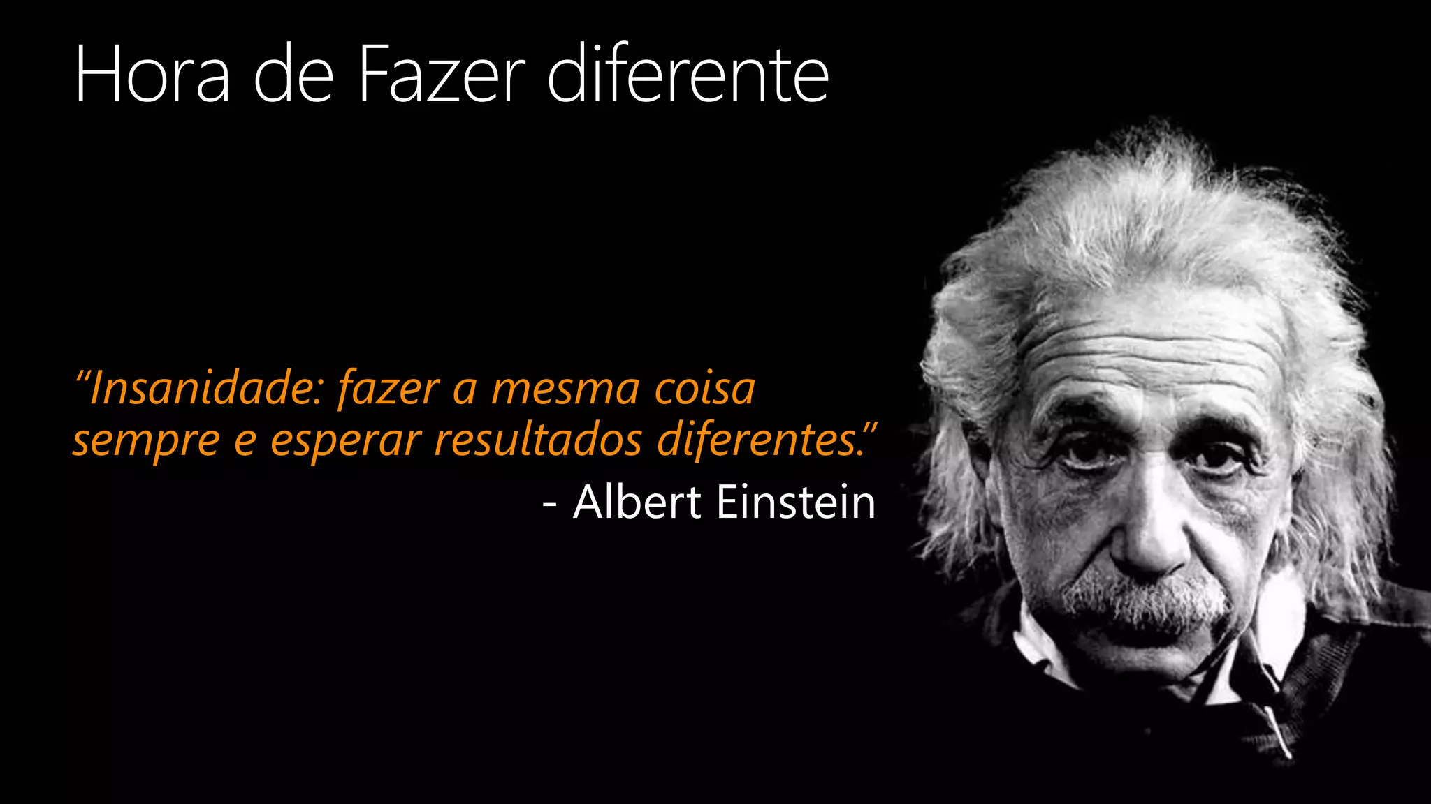 “Insanidade: fazer a mesma coisa
sempre e esperar resultados diferentes.”
- Albert Einstein
 