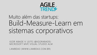 Muito além das startups:
Build-Measure-Learn em
sistemas corporativos
IGOR ABADE V. LEITE (@IGORABADE)
MICROSOFT MVP, VISUAL STUDIO ALM
LAMBDA3 (WWW.LAMBDA3.COM.BR)
 
