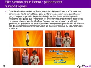 Elie Semon pour Fanta : placements
humoristiques
• Dans les récents sketches de Fanta avec Elie Sémoun diffusés sur Youtub...