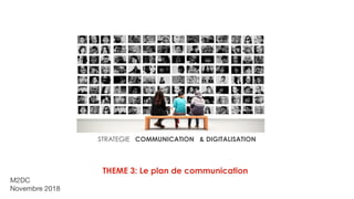 STRATEGIE COMMUNICATION & DIGITALISATION
THEME 3: Le plan de communication
M2DC

Novembre 2018
 