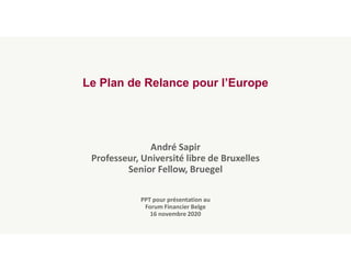 Le Plan de Relance pour l’Europe
André Sapir
Professeur, Université libre de Bruxelles
Senior Fellow, Bruegel
PPT pour présentation au
Forum Financier Belge
16 novembre 2020
 