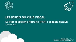LES JEUDIS DU CLUB FISCAL
Le Plan d’épargne Retraite (PER) : aspects fiscaux
3 février 2022
 