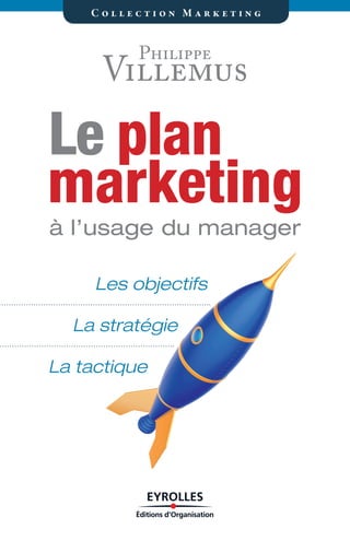 Les objectifs
La stratégie
La tactique
C o l l e c t i o n M a r k e t i n g
marketing
planLe
à l’usage du manager
Philippe
Villemus
 