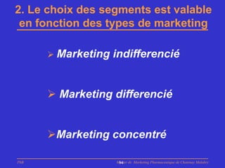 2. Le choix des segments est valable
 en fonction des types de marketing

       Marketing   indifferencié


       Marketing differencié


      Marketing concentré

PhB                 Master de Marketing Pharmaceutique de Chatenay Malabry
                     94
 