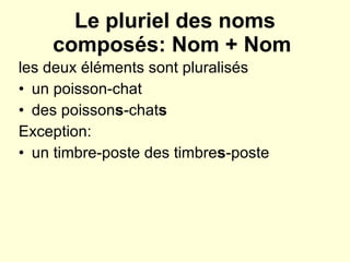 Le pluriel des noms composés:  Nom + Nom  les deux éléments sont pluralisés un poisson-chat des poisson s -chat s   Exception:  un timbre-poste des timbre s -poste  